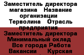 Заместитель директора магазина › Название организации ­ Терволина › Отрасль предприятия ­ Заместитель директора › Минимальный оклад ­ 1 - Все города Работа » Вакансии   . Курская обл.